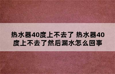 热水器40度上不去了 热水器40度上不去了然后漏水怎么回事